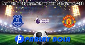 Prediksi Bola Everton Vs Man United 22 Februari 2025