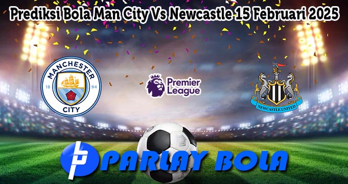 Prediksi Bola Man City Vs Newcastle 15 Februari 2025