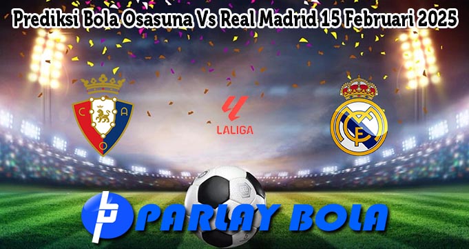 Prediksi Bola Osasuna Vs Real Madrid 15 Februari 2025