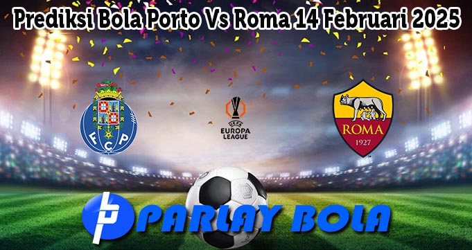 Prediksi Bola Porto Vs Roma 14 Februari 2025