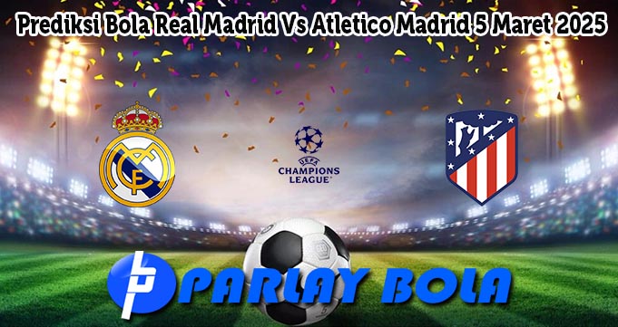 Prediksi Bola Real Madrid Vs Atletico Madrid 5 Maret 2025