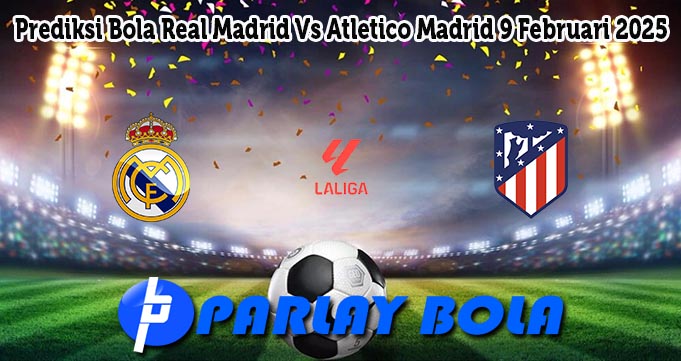 Prediksi Bola Real Madrid Vs Atletico Madrid 9 Februari 2025