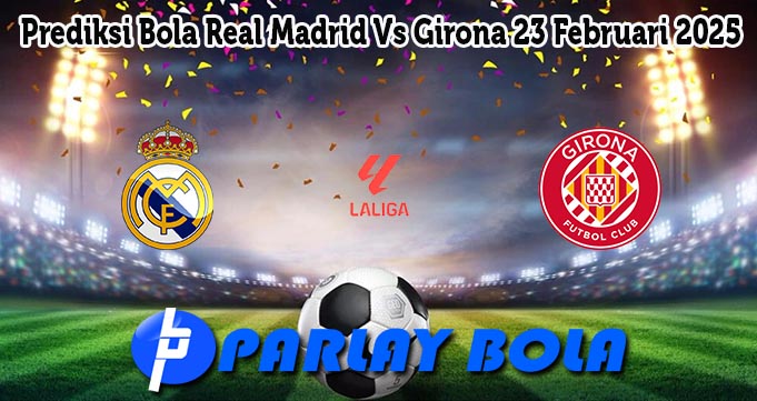 Prediksi Bola Real Madrid Vs Girona 23 Februari 2025