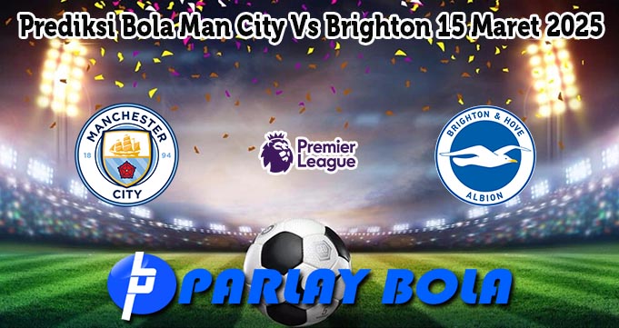 Prediksi Bola Man City Vs Brighton 15 Maret 2025