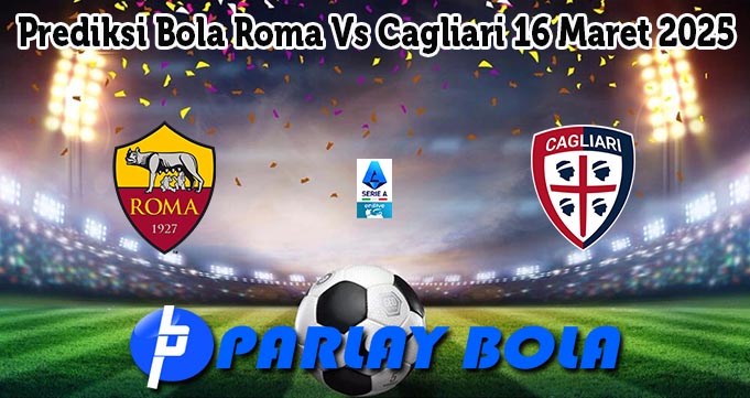 Prediksi Bola Roma Vs Cagliari 16 Maret 2025