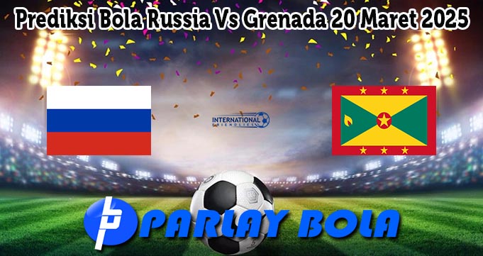 Prediksi Bola Russia Vs Grenada 20 Maret 2025