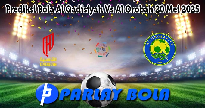 Prediksi Bola Al Qadisiyah Vs Al Orobah 20 Mei 2025
