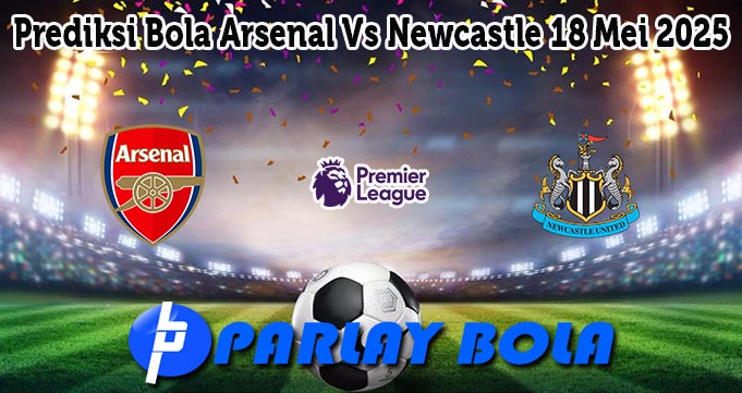 Prediksi Bola Arsenal Vs Newcastle 18 Mei 2025