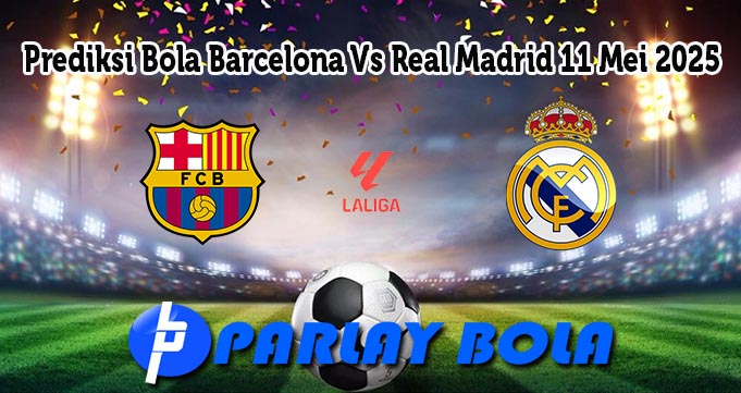 Prediksi Bola Barcelona Vs Real Madrid 11 Mei 2025