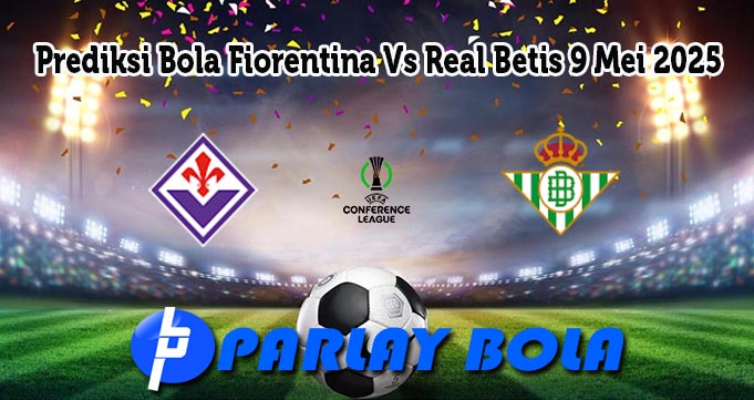 Prediksi Bola Fiorentina Vs Real Betis 9 Mei 2025