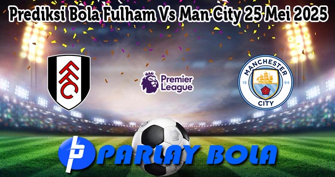 Prediksi Bola Fulham Vs Man City 25 Mei 2025