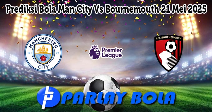 Prediksi Bola Man City Vs Bournemouth 21 Mei 2025