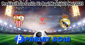 Prediksi Bola Sevilla Vs Real Madrid 19 Mei 2025