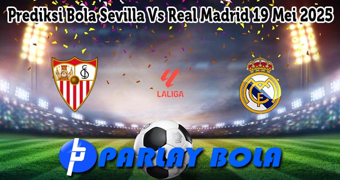 Prediksi Bola Sevilla Vs Real Madrid 19 Mei 2025