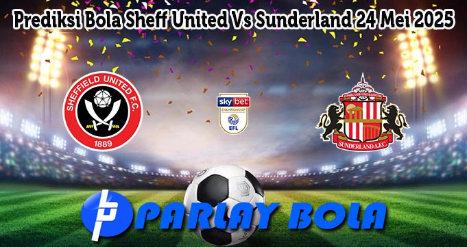 Prediksi Bola Sheff United Vs Sunderland 24 Mei 2025