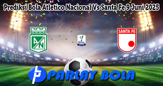 Prediksi Bola Atletico Nacional Vs Santa Fe 9 Juni 2025