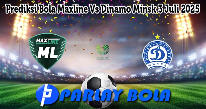 Prediksi Bola Maxline Vs Dinamo Minsk 3 Juli 2025